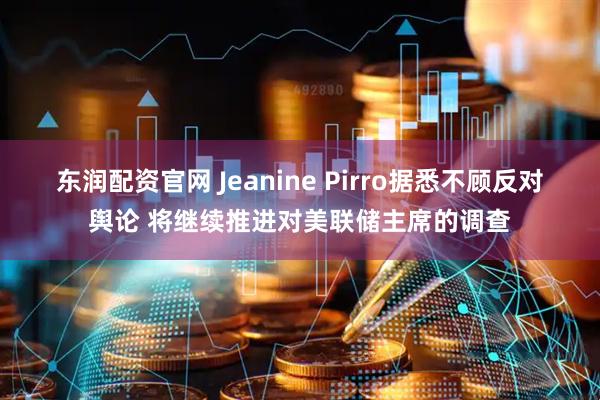 东润配资官网 Jeanine Pirro据悉不顾反对舆论 将继续推进对美联储主席的调查