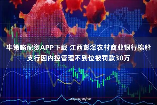 牛策略配资APP下载 江西彭泽农村商业银行棉船支行因内控管理不到位被罚款30万
