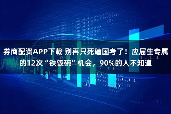 券商配资APP下载 别再只死磕国考了!应届生专属的12次“铁饭碗”机会,90%的人不知道