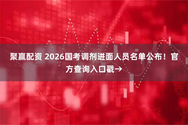 聚赢配资 2026国考调剂进面人员名单公布！官方查询入口戳→