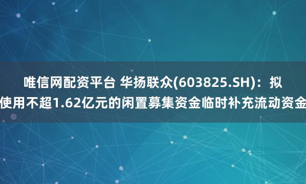 唯信网配资平台 华扬联众(603825.SH)：拟使用不超1.62亿元的闲置募集资金临时补充流动资金