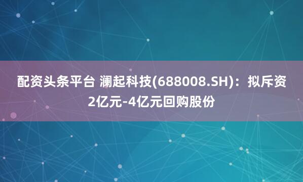 配资头条平台 澜起科技(688008.SH)：拟斥资2亿元-4亿元回购股份