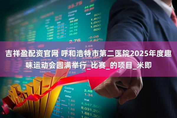 吉祥盈配资官网 呼和浩特市第二医院2025年度趣味运动会圆满举行_比赛_的项目_米即