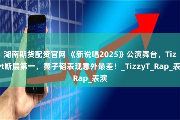 湖南期货配资官网 《新说唱2025》公演舞台，Tizzyt断层第一，黄子韬表现意外最差！_TizzyT_Rap_表演