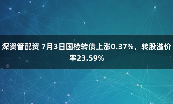 深资管配资 7月3日国检转债上涨0.37%，转股溢价率23.59%