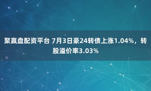 聚赢盘配资平台 7月3日豪24转债上涨1.04%，转股溢价率3.03%