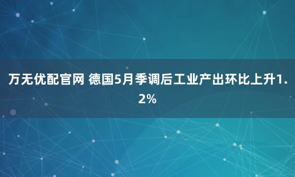万无优配官网 德国5月季调后工业产出环比上升1.2%