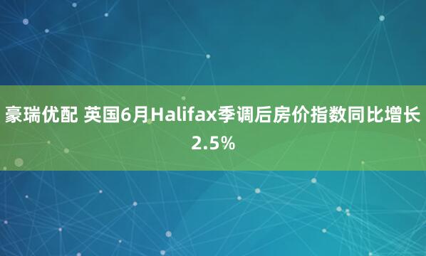 豪瑞优配 英国6月Halifax季调后房价指数同比增长2.5%
