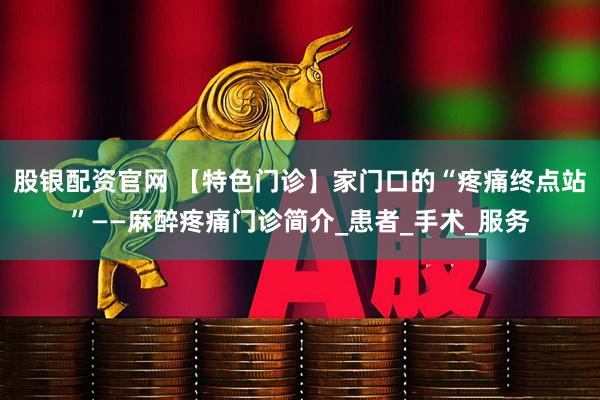 股银配资官网 【特色门诊】家门口的“疼痛终点站”——麻醉疼痛门诊简介_患者_手术_服务