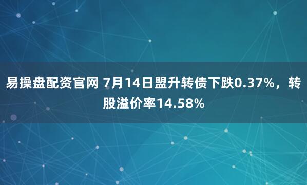 易操盘配资官网 7月14日盟升转债下跌0.37%，转股溢价率14.58%