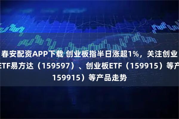 春安配资APP下载 创业板指半日涨超1%，关注创业板成长ETF易方达（159597）、创业板ETF（159915）等产品走势