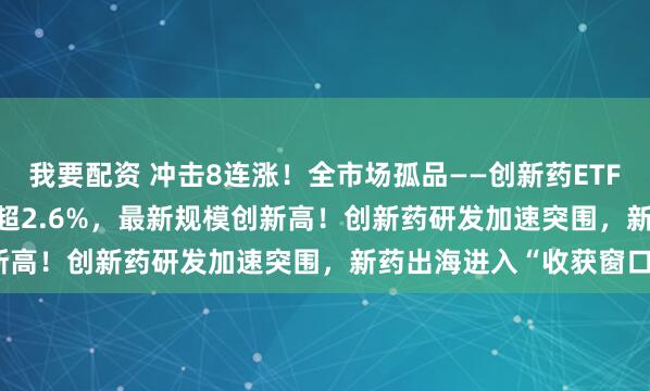 我要配资 冲击8连涨！全市场孤品——创新药ETF天弘(517380)拉升涨超2.6%，最新规模创新高！创新药研发加速突围，新药出海进入“收获窗口”