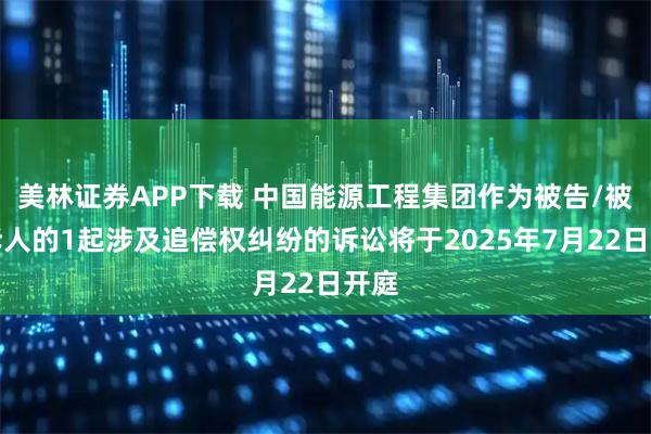 美林证券APP下载 中国能源工程集团作为被告/被上诉人的1起涉及追偿权纠纷的诉讼将于2025年7月22日开庭