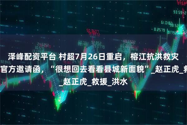 泽峰配资平台 村超7月26日重启，榕江抗洪救灾人员接到官方邀请函，“很想回去看看县城新面貌”_赵正虎_救援_洪水