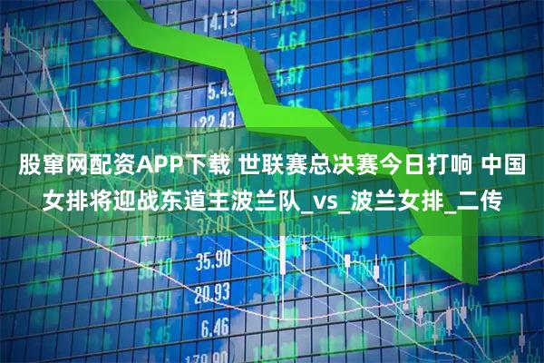 股窜网配资APP下载 世联赛总决赛今日打响 中国女排将迎战东道主波兰队_vs_波兰女排_二传