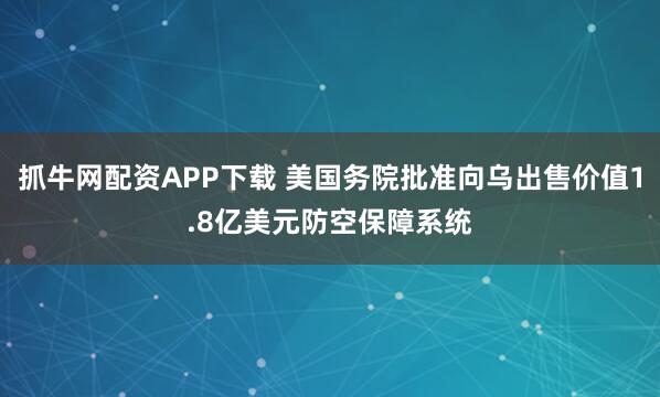 抓牛网配资APP下载 美国务院批准向乌出售价值1.8亿美元防空保障系统