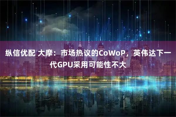 纵信优配 大摩：市场热议的CoWoP，英伟达下一代GPU采用可能性不大