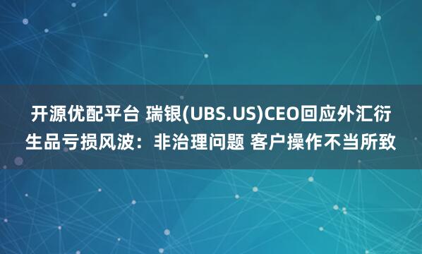 开源优配平台 瑞银(UBS.US)CEO回应外汇衍生品亏损风波：非治理问题 客户操作不当所致