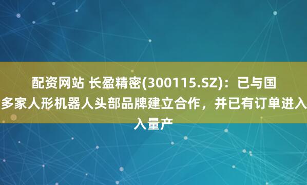 配资网站 长盈精密(300115.SZ)：已与国内外多家人形机器人头部品牌建立合作，并已有订单进入量产