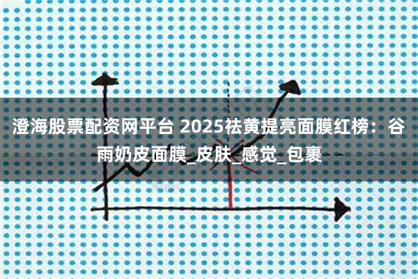澄海股票配资网平台 2025祛黄提亮面膜红榜：谷雨奶皮面膜_皮肤_感觉_包裹