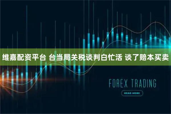 维嘉配资平台 台当局关税谈判白忙活 谈了赔本买卖