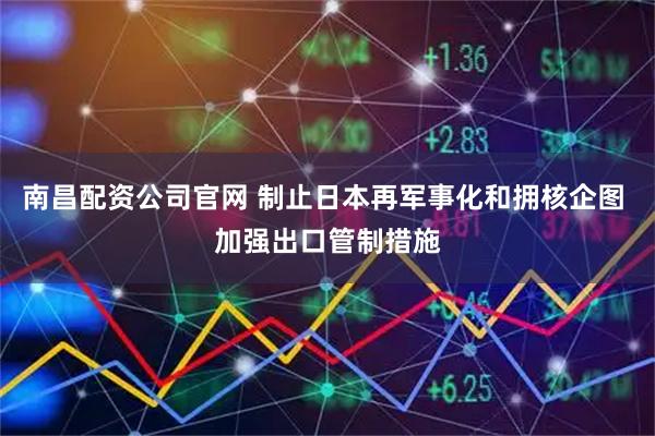 南昌配资公司官网 制止日本再军事化和拥核企图 加强出口管制措施