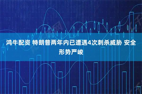 鸿牛配资 特朗普两年内已遭遇4次刺杀威胁 安全形势严峻