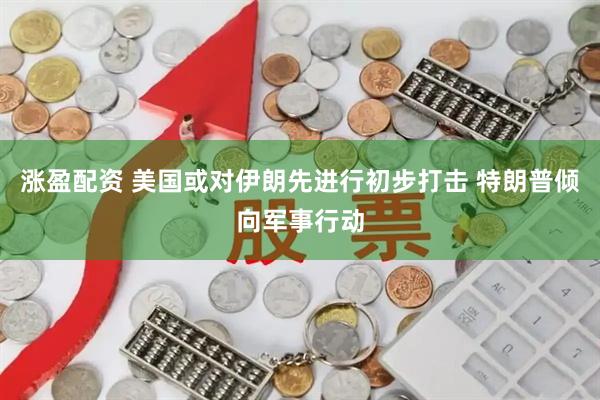 涨盈配资 美国或对伊朗先进行初步打击 特朗普倾向军事行动