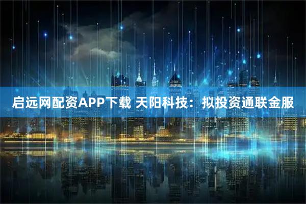 启远网配资APP下载 天阳科技：拟投资通联金服