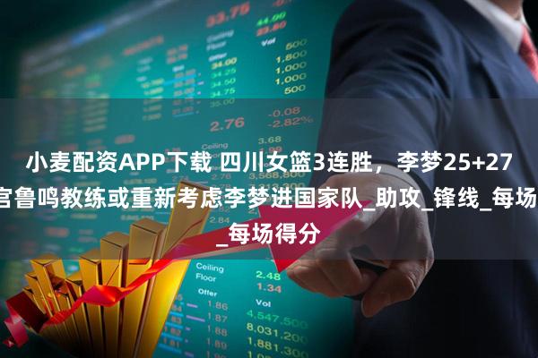 小麦配资APP下载 四川女篮3连胜，李梦25+27+9,宫鲁鸣教练或重新考虑李梦进国家队_助攻_锋线_每场得分