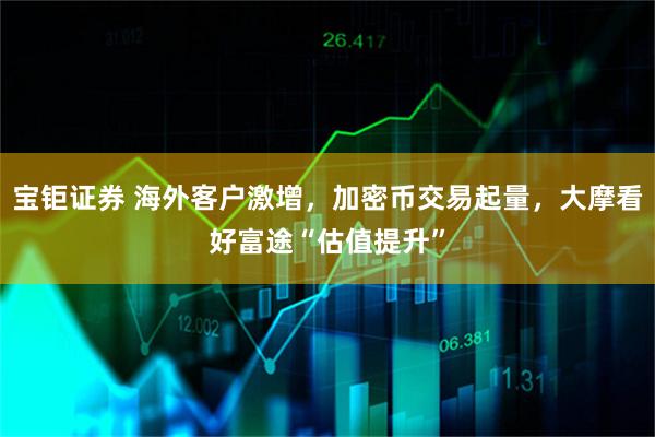 宝钜证券 海外客户激增，加密币交易起量，大摩看好富途“估值提升”