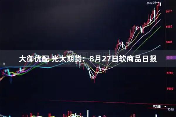 大御优配 光大期货：8月27日软商品日报