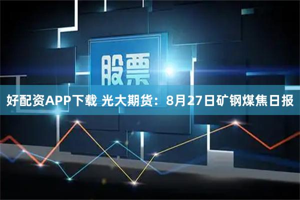 好配资APP下载 光大期货：8月27日矿钢煤焦日报