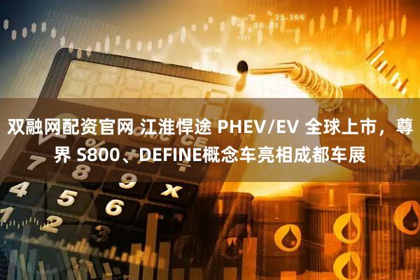 双融网配资官网 江淮悍途 PHEV/EV 全球上市，尊界 S800、DEFINE概念车亮相成都车展