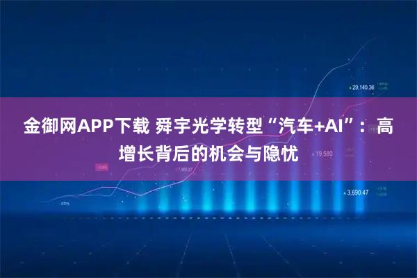 金御网APP下载 舜宇光学转型“汽车+AI”：高增长背后的机会与隐忧