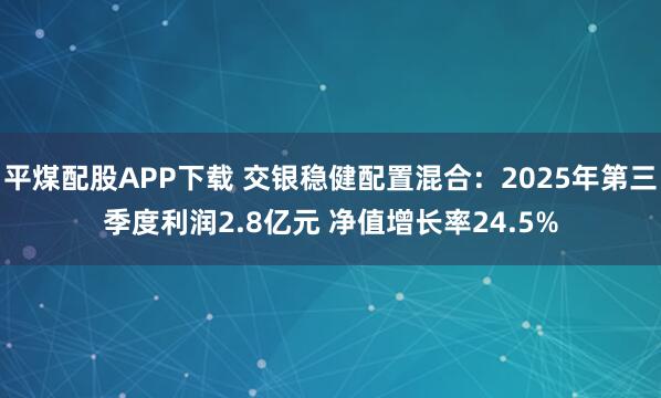 平煤配股APP下载 交银稳健配置混合:2025年第三季度利润2.8亿元 净值增长率24.5%