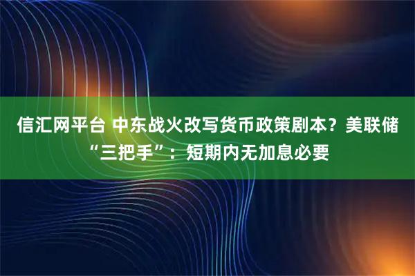 信汇网平台 中东战火改写货币政策剧本？美联储“三把手”：短期内无加息必要