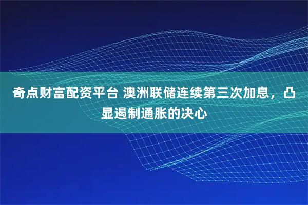 奇点财富配资平台 澳洲联储连续第三次加息，凸显遏制通胀的决心