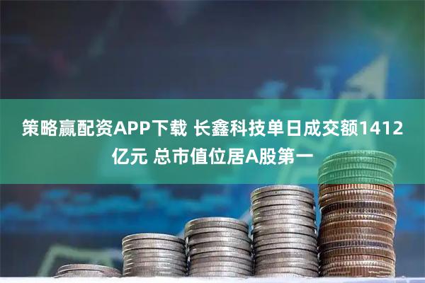 策略赢配资APP下载 长鑫科技单日成交额1412亿元 总市值位居A股第一
